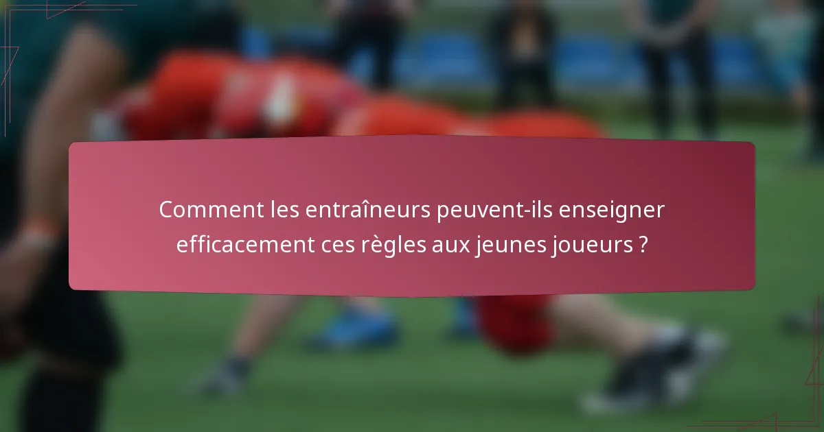 Comment les entraîneurs peuvent-ils enseigner efficacement ces règles aux jeunes joueurs ?