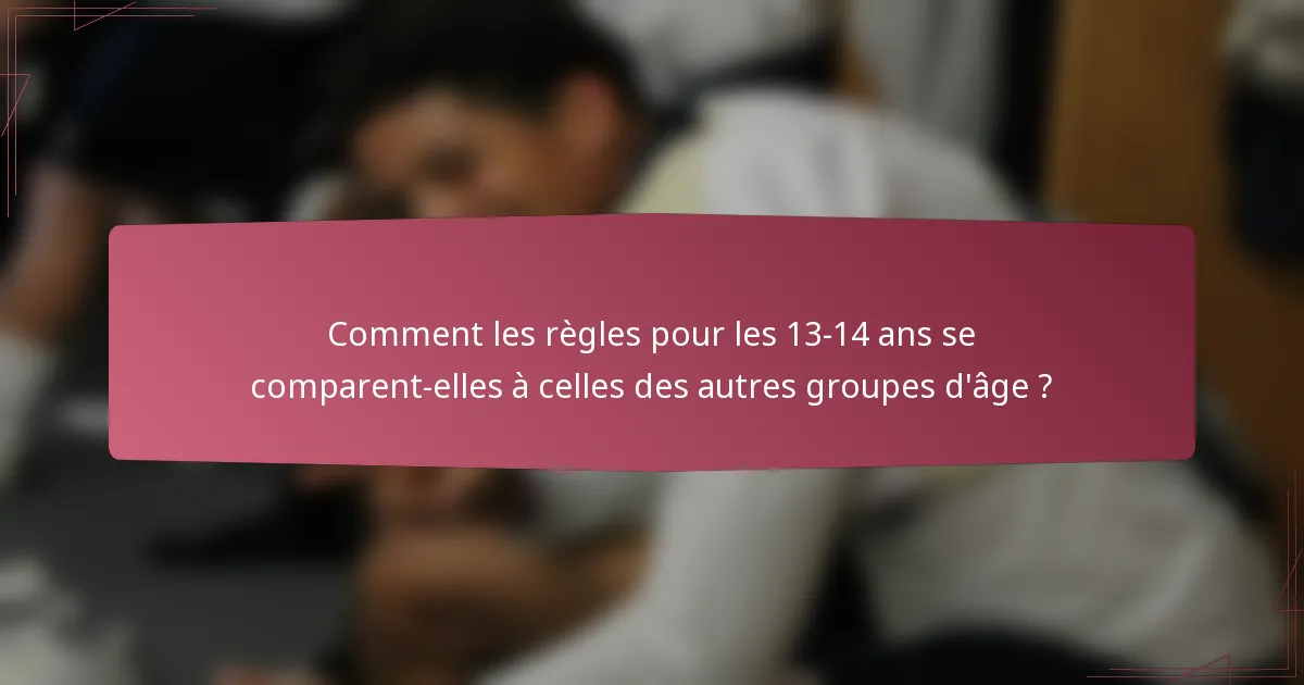 Comment les règles pour les 13-14 ans se comparent-elles à celles des autres groupes d'âge ?