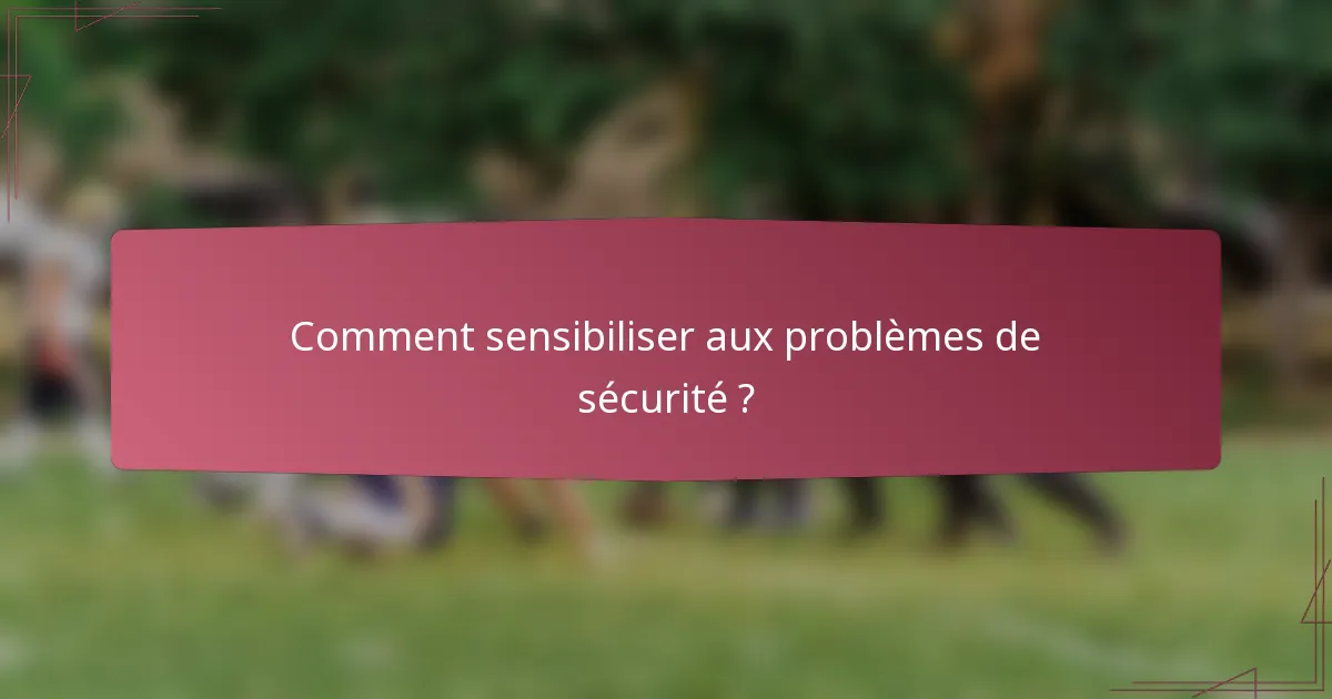 Comment sensibiliser aux problèmes de sécurité ?