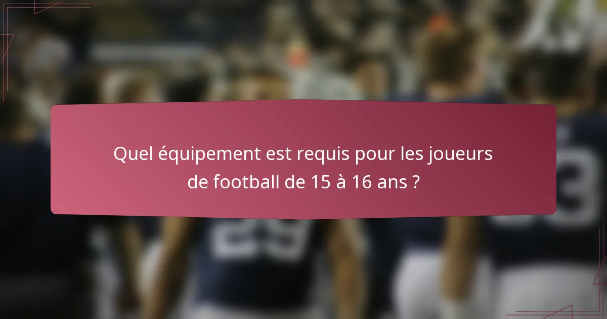 Quel équipement est requis pour les joueurs de football de 15 à 16 ans ?